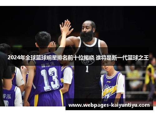 2024年全球篮球明星排名前十位揭晓 谁将是新一代篮球之王
