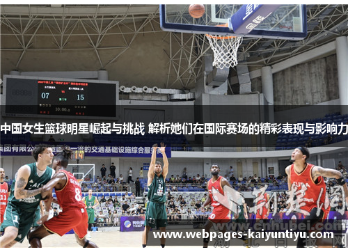 中国女生篮球明星崛起与挑战 解析她们在国际赛场的精彩表现与影响力