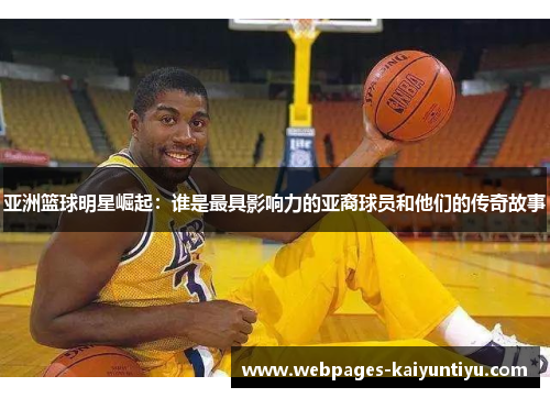 亚洲篮球明星崛起：谁是最具影响力的亚裔球员和他们的传奇故事