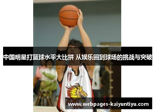 中国明星打篮球水平大比拼 从娱乐圈到球场的挑战与突破