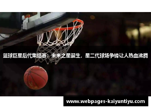 篮球巨星后代集结赛：未来之星诞生，星二代球场争锋让人热血沸腾