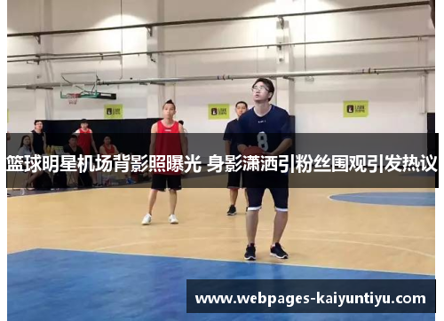 篮球明星机场背影照曝光 身影潇洒引粉丝围观引发热议