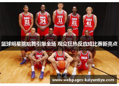 篮球明星跳尬舞引爆全场 观众狂热反应成比赛新亮点