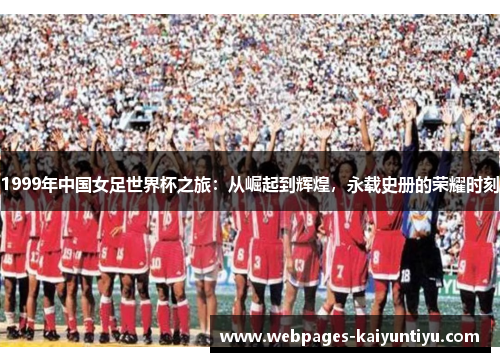 1999年中国女足世界杯之旅：从崛起到辉煌，永载史册的荣耀时刻